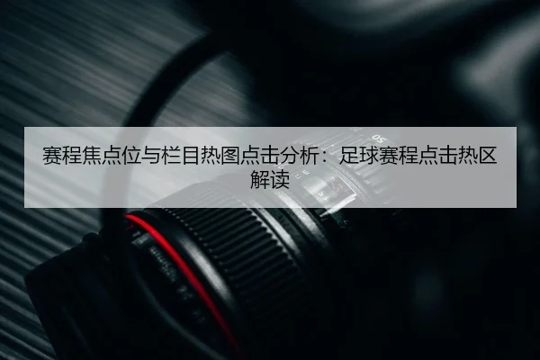 赛程焦点位与栏目热图点击分析：足球赛程点击热区解读