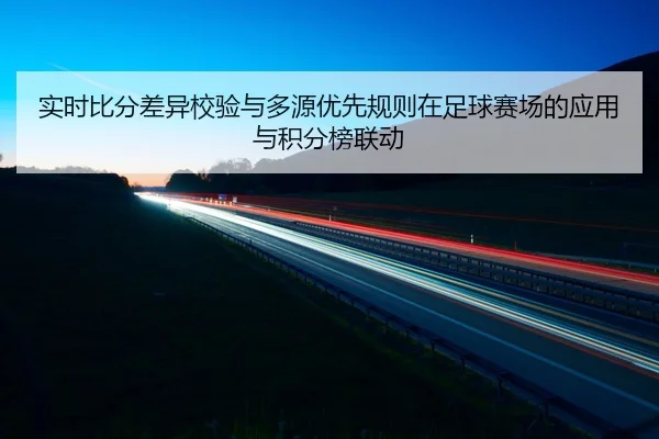 实时比分差异校验与多源优先规则在足球赛场的应用与积分榜联动