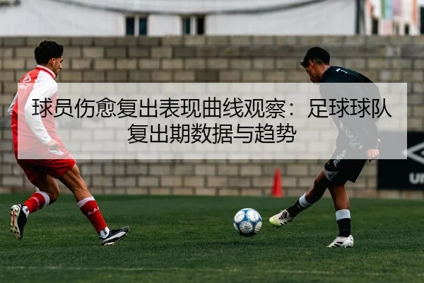 球员伤愈复出表现曲线观察：足球球队复出期数据与趋势